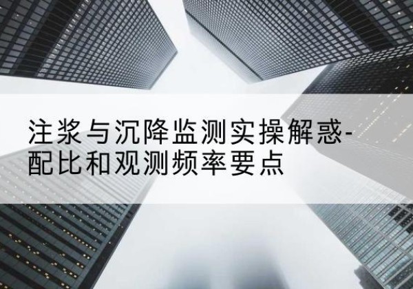 芝罘水泥浆配比不当会不会造成注浆管堵管？-注浆与沉降监测实操解惑-配比和观测频率要点