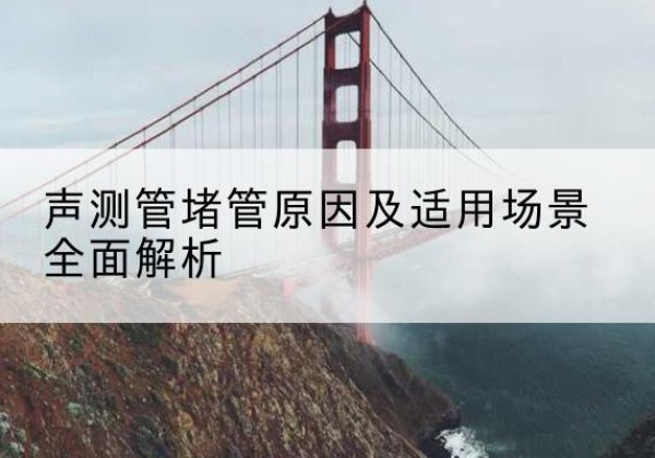 芝罘声测管堵管的主要原因有哪些？-声测管堵管原因及适用场景全面解析