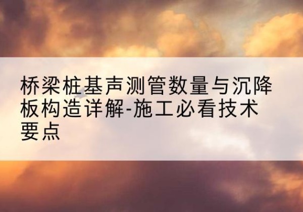芝罘桩基需要预埋几根声测管？-桥梁桩基声测管数量与沉降板构造详解-施工必看技术要点